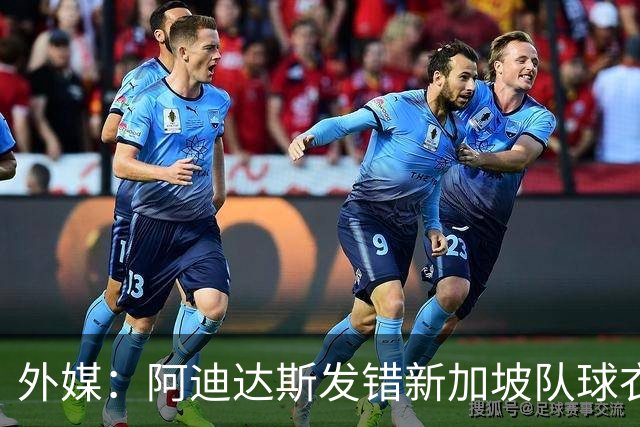 外媒：阿迪达斯发错新加坡队球衣尺码，众多球迷感到不满