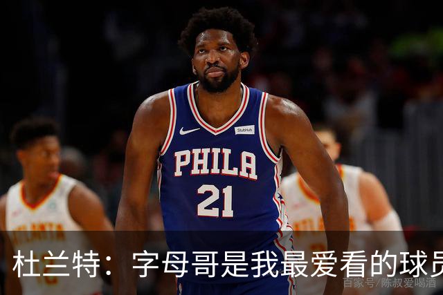 杜兰特：字母哥是我最爱看的球员 他有望成历史最佳
