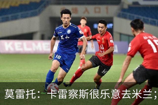 莫雷托：卡雷察斯很乐意去米兰；莫德里奇将在本周作决定